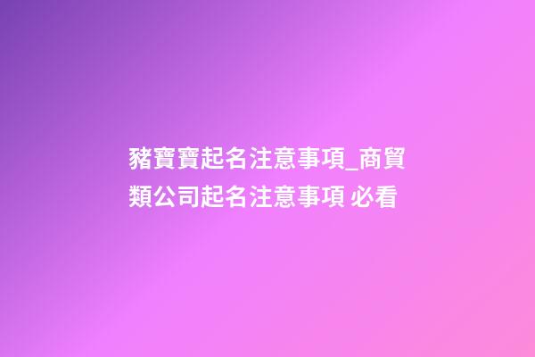 豬寶寶起名注意事項_商貿類公司起名注意事項 必看-第1張-公司起名-玄機派